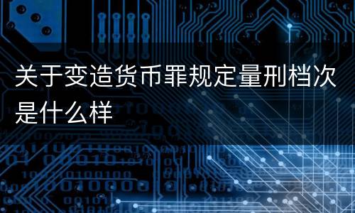 关于变造货币罪规定量刑档次是什么样