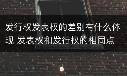 发行权发表权的差别有什么体现 发表权和发行权的相同点