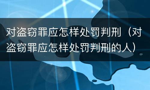 对盗窃罪应怎样处罚判刑（对盗窃罪应怎样处罚判刑的人）