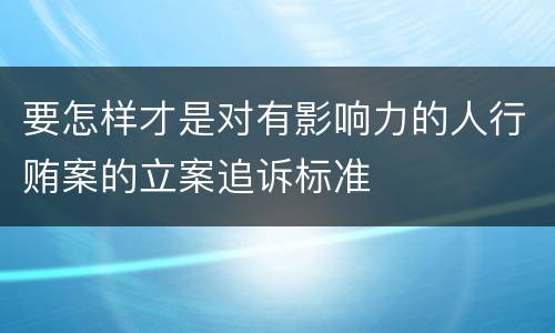 要怎样才是对有影响力的人行贿案的立案追诉标准