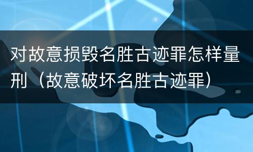 对故意损毁名胜古迹罪怎样量刑（故意破坏名胜古迹罪）