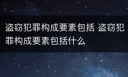 盗窃犯罪构成要素包括 盗窃犯罪构成要素包括什么
