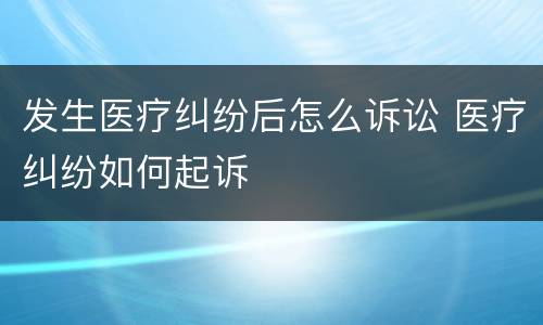 发生医疗纠纷后怎么诉讼 医疗纠纷如何起诉