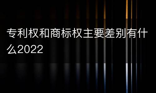 专利权和商标权主要差别有什么2022