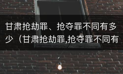 甘肃抢劫罪、抢夺罪不同有多少（甘肃抢劫罪,抢夺罪不同有多少例）