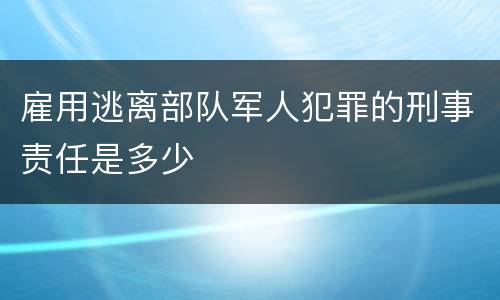 雇用逃离部队军人犯罪的刑事责任是多少