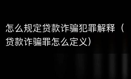 怎么规定贷款诈骗犯罪解释（贷款诈骗罪怎么定义）