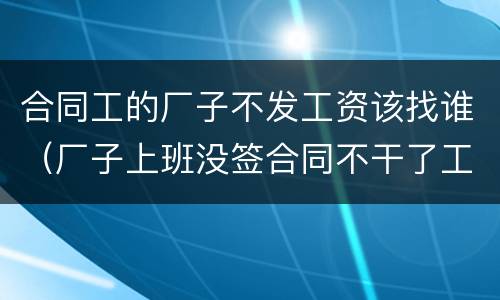 合同工的厂子不发工资该找谁（厂子上班没签合同不干了工资少给怎么办）