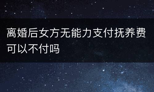 离婚后女方无能力支付抚养费可以不付吗