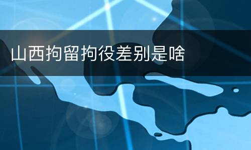 山西拘留拘役差别是啥