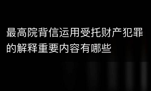 最高院背信运用受托财产犯罪的解释重要内容有哪些