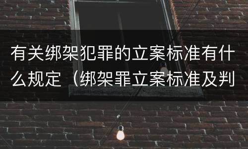 有关绑架犯罪的立案标准有什么规定（绑架罪立案标准及判刑）