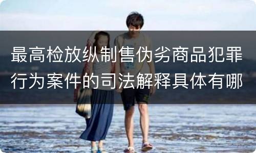 最高检放纵制售伪劣商品犯罪行为案件的司法解释具体有哪些内容