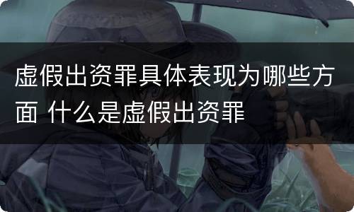 虚假出资罪具体表现为哪些方面 什么是虚假出资罪