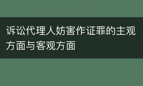 诉讼代理人妨害作证罪的主观方面与客观方面