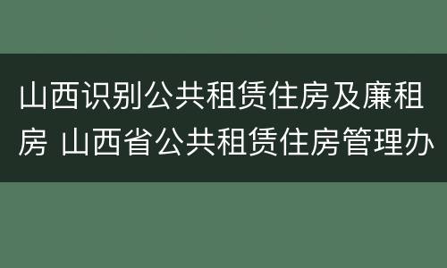 山西识别公共租赁住房及廉租房 山西省公共租赁住房管理办法