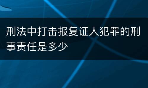刑法中打击报复证人犯罪的刑事责任是多少