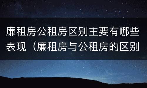 廉租房公租房区别主要有哪些表现（廉租房与公租房的区别是什么）