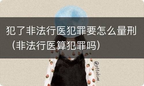 犯了非法行医犯罪要怎么量刑（非法行医算犯罪吗）