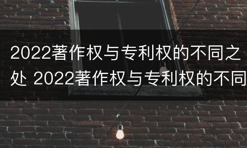 2022著作权与专利权的不同之处 2022著作权与专利权的不同之处在于