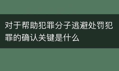 对于帮助犯罪分子逃避处罚犯罪的确认关键是什么