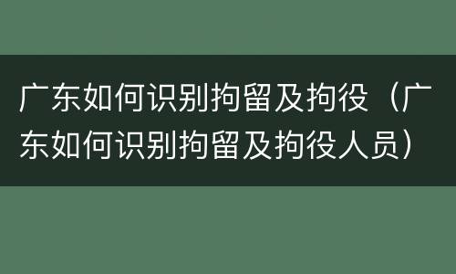 广东如何识别拘留及拘役（广东如何识别拘留及拘役人员）