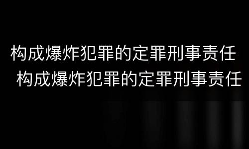 构成爆炸犯罪的定罪刑事责任 构成爆炸犯罪的定罪刑事责任主体