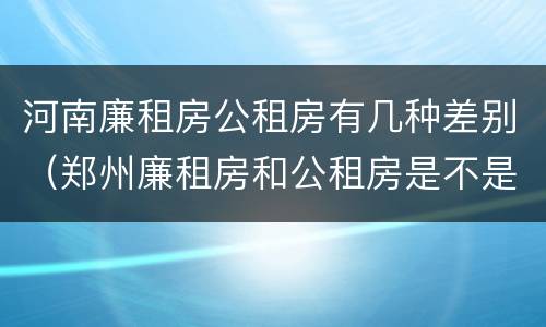 河南廉租房公租房有几种差别（郑州廉租房和公租房是不是一样）