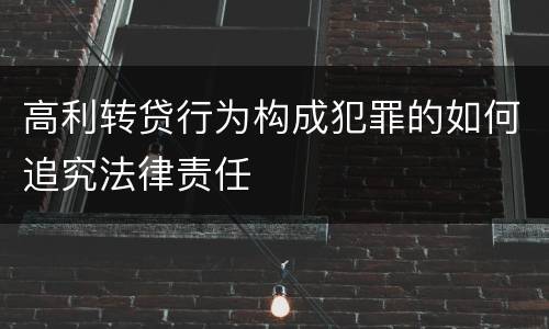 高利转贷行为构成犯罪的如何追究法律责任