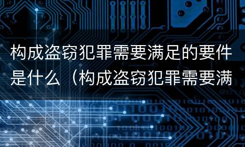 构成盗窃犯罪需要满足的要件是什么（构成盗窃犯罪需要满足的要件是什么条件）