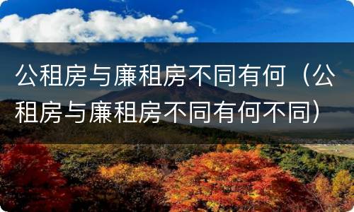 公租房与廉租房不同有何（公租房与廉租房不同有何不同）