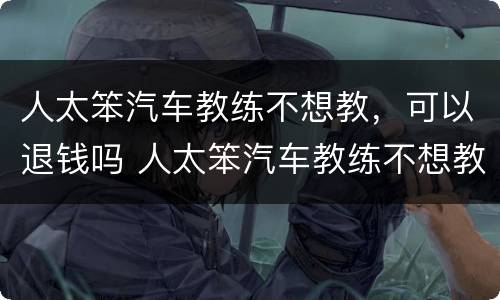 人太笨汽车教练不想教，可以退钱吗 人太笨汽车教练不想教,可以退钱吗为什么