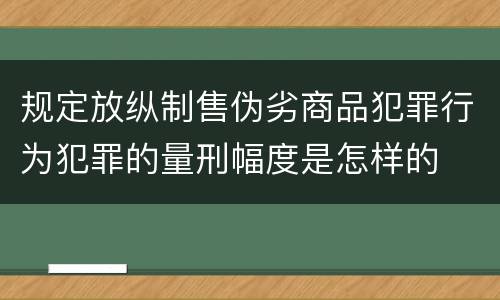 规定放纵制售伪劣商品犯罪行为犯罪的量刑幅度是怎样的