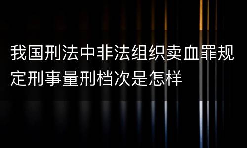 我国刑法中非法组织卖血罪规定刑事量刑档次是怎样