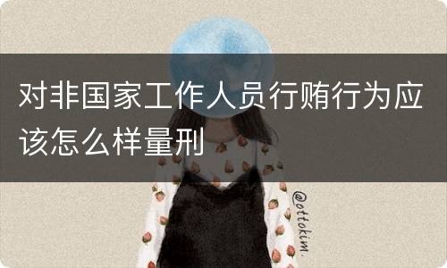 对非国家工作人员行贿行为应该怎么样量刑