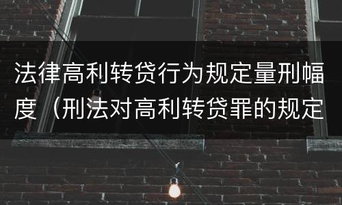 法律高利转贷行为规定量刑幅度（刑法对高利转贷罪的规定）