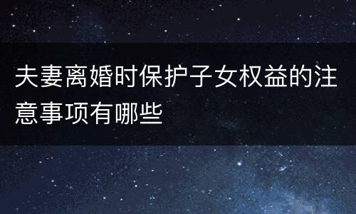 夫妻离婚时保护子女权益的注意事项有哪些