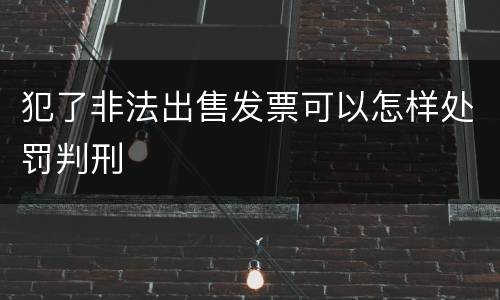 犯了非法出售发票可以怎样处罚判刑