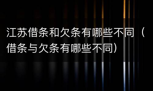 江苏借条和欠条有哪些不同（借条与欠条有哪些不同）