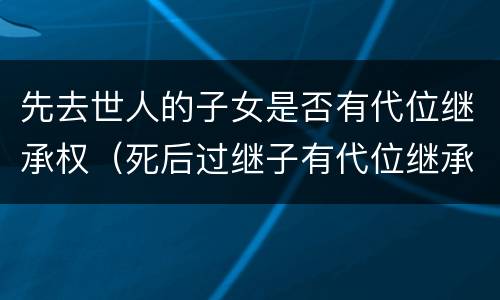 先去世人的子女是否有代位继承权（死后过继子有代位继承权吗）