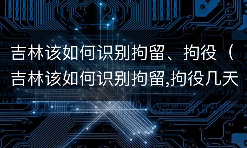 吉林该如何识别拘留、拘役（吉林该如何识别拘留,拘役几天）