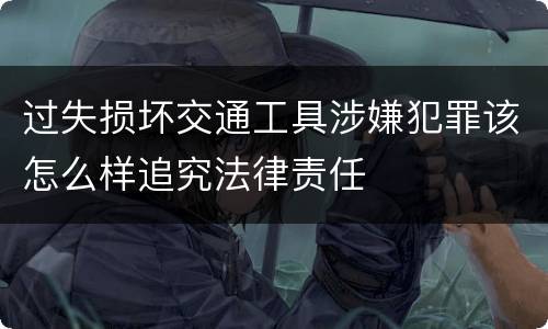 过失损坏交通工具涉嫌犯罪该怎么样追究法律责任