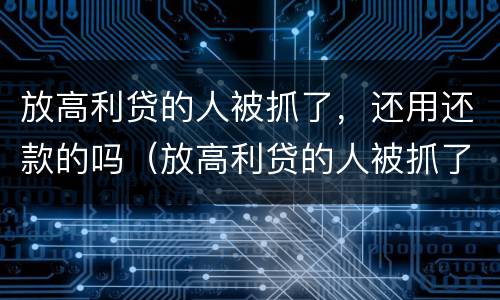 放高利贷的人被抓了，还用还款的吗（放高利贷的人被抓了,还用还款的吗怎么办）