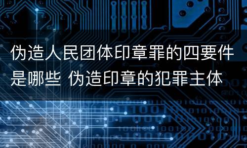 伪造人民团体印章罪的四要件是哪些 伪造印章的犯罪主体
