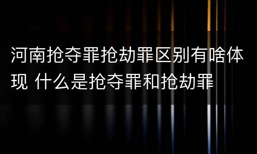 河南抢夺罪抢劫罪区别有啥体现 什么是抢夺罪和抢劫罪