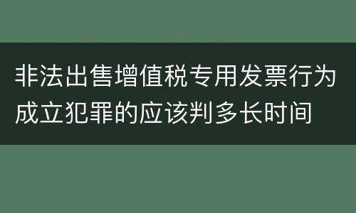 非法出售增值税专用发票行为成立犯罪的应该判多长时间