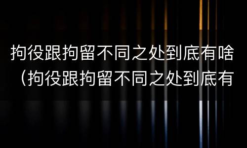 拘役跟拘留不同之处到底有啥（拘役跟拘留不同之处到底有啥区别）