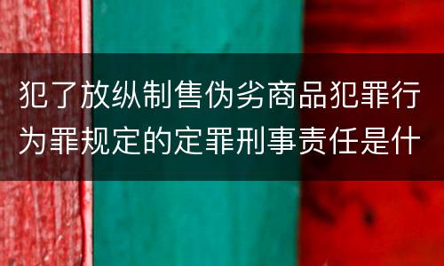 犯了放纵制售伪劣商品犯罪行为罪规定的定罪刑事责任是什么样的