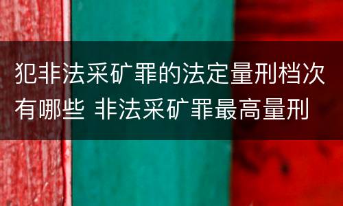 犯非法采矿罪的法定量刑档次有哪些 非法采矿罪最高量刑