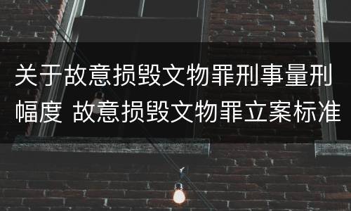 关于故意损毁文物罪刑事量刑幅度 故意损毁文物罪立案标准